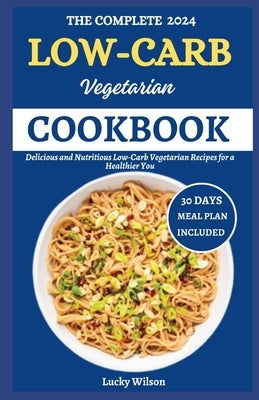 The Complete 2024 Low-Carb Vegetarian Cookbook: Delicious and Nutritious Low-Carb Vegetarian Recipes for Healthier You by Wilson, Lucky