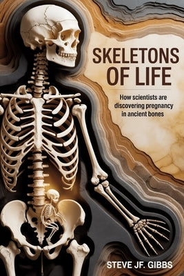 Skeletons of Life: How Scientists Are Discovering Pregnancy in Ancient Bones by Gibbs, Steve Jf