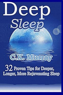 Deep Sleep: 32 Proven Tips for Deeper, Longer, More Rejuvenating Sleep by Murray, C. K.