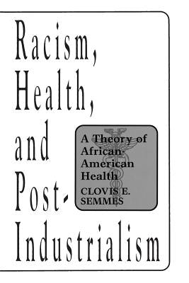 Racism, Health, and Post-Industrialism: A Theory of African-American Health by Semmes, Clovis E.