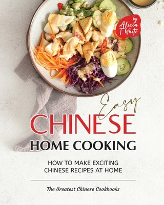 Easy Chinese Home Cooking: How to Make Exciting Chinese Recipes at Home by T. White, Alicia