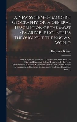 A New System of Modern Geography, or, A General Description of the Most Remarkable Countries Throughout the Known World [microform]: Their Respective by Davies, Benjamin Fl 1774-1806