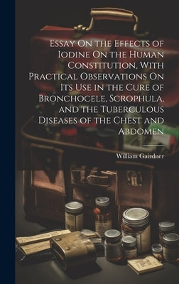 Essay On the Effects of Iodine On the Human Constitution, With Practical Observations On Its Use in the Cure of Bronchocele, Scrophula, and the Tuberc by Gairdner, William