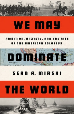 We May Dominate the World: America's Age of Ambition, Anxiety, and Adventurism by Mirski, Sean