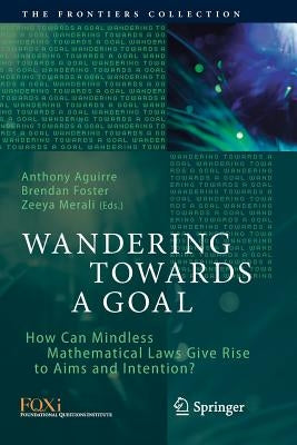 Wandering Towards a Goal: How Can Mindless Mathematical Laws Give Rise to Aims and Intention? by Aguirre, Anthony