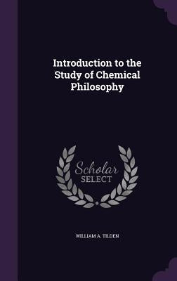 Introduction to the Study of Chemical Philosophy by Tilden, William a.