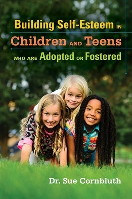 Building Self-Esteem in Children and Teens Who Are Adopted or Fostered by Cornbluth, Sue