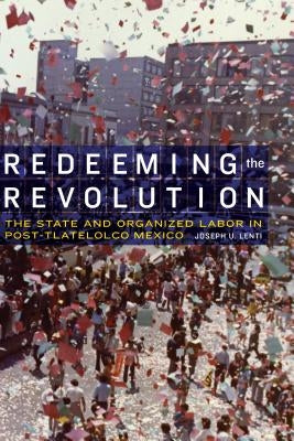 Redeeming the Revolution: The State and Organized Labor in Post-Tlatelolco Mexico by Lenti, Joseph U.