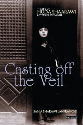 Casting Off the Veil: The Life of Huda Shaarawi, Egypt's First Feminist by Lanfranchi, Sania Sharawi