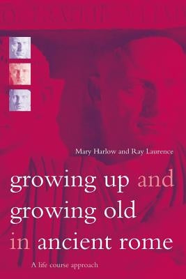 Growing Up and Growing Old in Ancient Rome: A Life Course Approach by Harlow, Mary