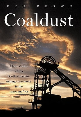 Coaldust: Short Stories Set in a South Yorkshire Mining Community in the 1930s and '40s by Brown, Reg