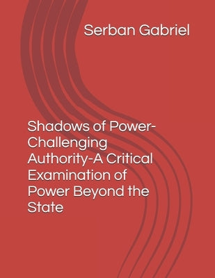 SHADOWS OF POWER-Challenging Authority-A Critical Examination of Power Beyond the State by Florin, Serban Gabriel