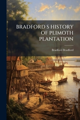 Bradford S History of Plimoth Plantation by Bradford, Bradford