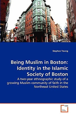 Being Muslim in Boston: Identity in the Islamic Society of Boston - A two-year ethnographic study of a growing Muslim community of faith in the Northe by Young, Stephen