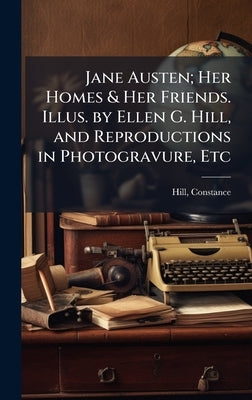 Jane Austen; Her Homes & Her Friends. Illus. by Ellen G. Hill, and Reproductions in Photogravure, Etc by Hill, Constance 1844?-1929