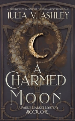 A Charmed Moon: A Faerie Market Mystery Book One by Ashley, Julia V.