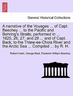 A narrative of the Voyages ... of Capt. Beechey ... to the Pacific and Behring's Straits, performed in ... 1825, 26, 27, and 28 ... and of Capt. Back, by Huish, Robert