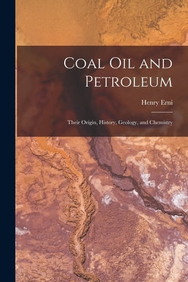 Coal Oil and Petroleum: Their Origin, History, Geology, and Chemistry by Erni, Henry