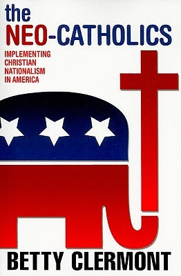 The Neo-Catholics: Implementing Christian Nationalism in America by Clermont, Betty