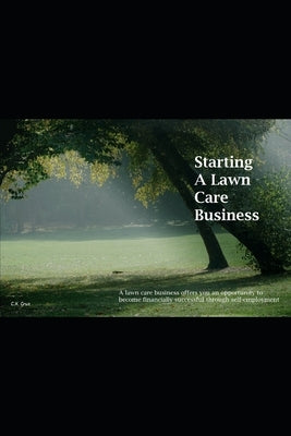 Starting A Lawn Care Business: A lawn care business offers you an opportunity to become financially successful through self-employment by Cruz, C. X.