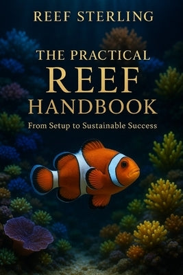 The Practical Reef Handbook: From Setup to Sustainable Success: A Complete Modern Guide for Building, Maintaining, and Mastering a Thriving Reef Aquar by Schwartz, Alice