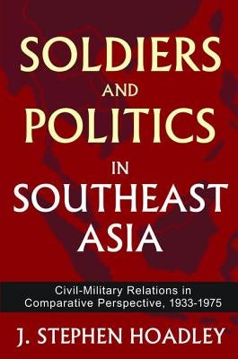 Soldiers and Politics in Southeast Asia: Civil-Military Relations in Comparative Perspective, 1933-1975 by Hoadley, J. Stephen