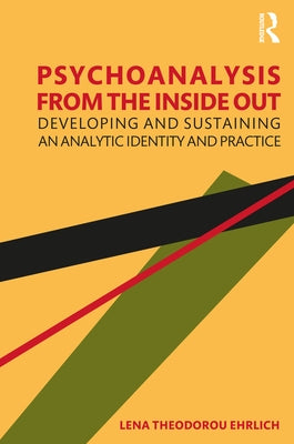 Psychoanalysis from the Inside Out: Developing and Sustaining an Analytic Identity and Practice by Ehrlich, Lena Theodorou
