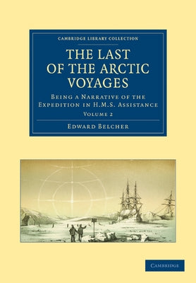 The Last of the Arctic Voyages: Being a Narrative of the Expedition in HMS Assistance, Under the Command of Captain Sir Edward Belcher, C.B., in Searc by Belcher, Edward