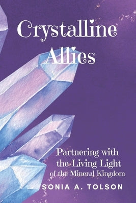 Crystalline Allies: Partnering with the Living Light of the Mineral Kingdom by Tolson, Sonia A.