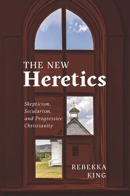 The New Heretics: Skepticism, Secularism, and Progressive Christianity by King, Rebekka