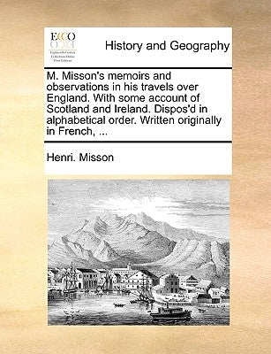 M. Misson's Memoirs and Observations in His Travels Over England. with Some Account of Scotland and Ireland. Dispos'd in Alphabetical Order. Written O by Misson, Henri