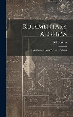 Rudimentary Algebra [microform]: Designed for the Use of Canadian Schools by Hensman, B. (Boswell)