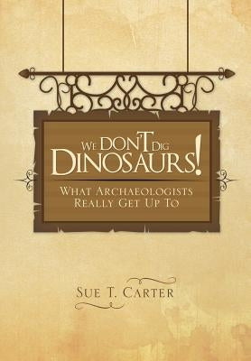 We Don't Dig Dinosaurs!: What Archaeologists Really Get Up to by Carter, Sue T.