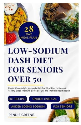 Low-Sodium DASH Diet for Seniors Over 50: Simple, Flavorful Recipes and a 28-Day Meal Plan to Support Healthy Blood Pressure, Boost Energy, and Promot by Greene, Pennie