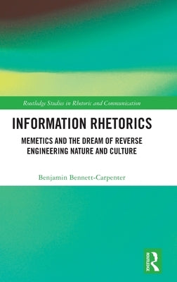 Information Rhetorics: Memetics and the Dream of Reverse Engineering Nature and Culture by Bennett-Carpenter, Benjamin