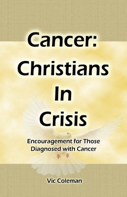 Cancer: Christians In Crisis: Encouragement for Those Diagnosed with Cancer by Coleman, Victor