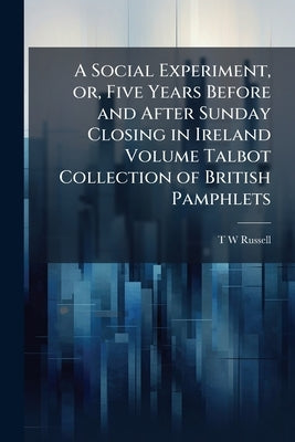 A Social Experiment, or, Five Years Before and After Sunday Closing in Ireland Volume Talbot Collection of British Pamphlets by Russell, T. W.