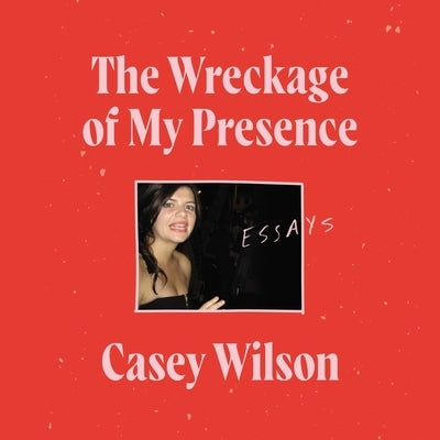 The Wreckage of My Presence: Essays by Wilson, Casey