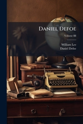 Daniel Defoe: His Life and Recently Discovered Writings: Extending From 1716 to 1729. With Plates, Including a Portrait.; Volume III by Lee, William