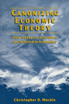 Canonizing Economic Theory: How Theories and Ideas are Selected in Economics by MacKie, Christopher D.
