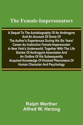 The female-impersonators; A sequel to the autobiography of an androgyne and an account of some of the author's experiences during his six years' caree by Werther, Ralph