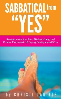 Sabbatical from "YES": Reconnect with Your Inner Wisdom, Energy and Creative Fire through 30 Days of Putting Yourself First by Daniels, Christi
