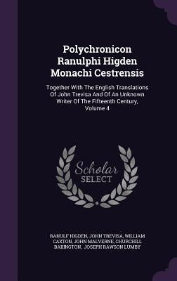 Polychronicon Ranulphi Higden Monachi Cestrensis: Together With The English Translations Of John Trevisa And Of An Unknown Writer Of The Fifteenth Cen by Higden, Ranulf
