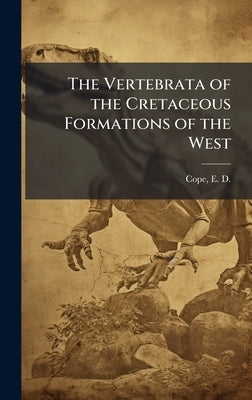 The Vertebrata of the Cretaceous Formations of the West by Cope, E. D. (Edward Drinker) 1840-1897