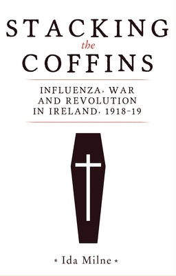 Stacking the Coffins: Influenza, War and Revolution in Ireland, 1918-19 by Milne, Ida