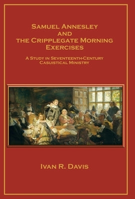 Samuel Annesley and the Cripplegate Morning Exercises: A Study in Seventeenth-Century Casuistical Ministry by Davis, Ivan R.