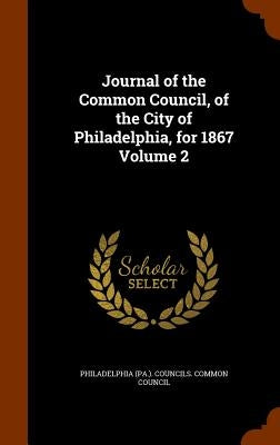 Journal of the Common Council, of the City of Philadelphia, for 1867 Volume 2 by Philadelphia (Pa ). Councils Common Cou