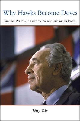 Why Hawks Become Doves: Shimon Peres and Foreign Policy Change in Israel by Ziv, Guy