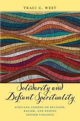 Solidarity and Defiant Spirituality: Africana Lessons on Religion, Racism, and Ending Gender Violence by West, Traci C.