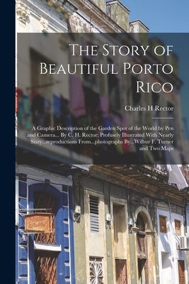 The Story of Beautiful Porto Rico; a Graphic Description of the Garden Spot of the World by Pen and Camera... By C. H. Rector; Profusely Illustrated W by Rector, Charles H.